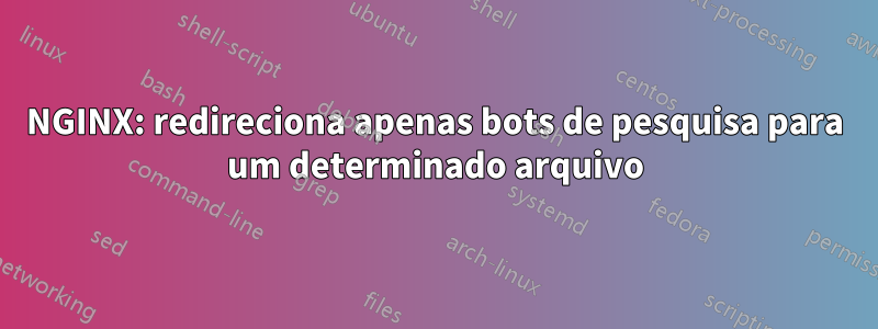 NGINX: redireciona apenas bots de pesquisa para um determinado arquivo