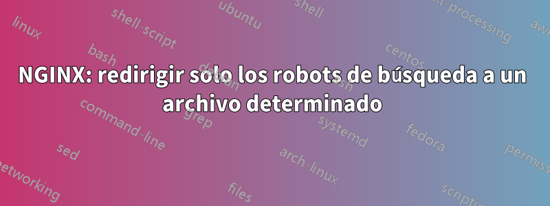 NGINX: redirigir solo los robots de búsqueda a un archivo determinado