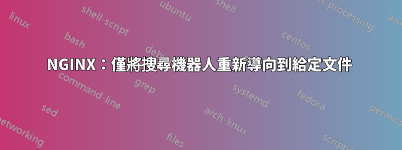 NGINX：僅將搜尋機器人重新導向到給定文件