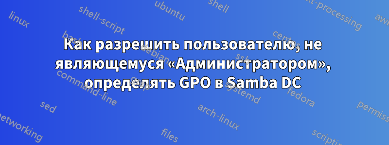 Как разрешить пользователю, не являющемуся «Администратором», определять GPO в Samba DC