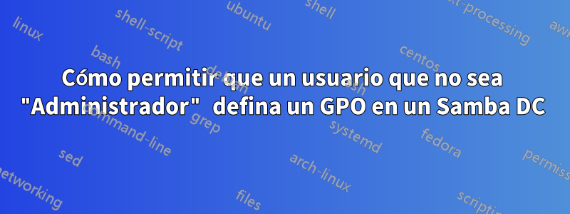 Cómo permitir que un usuario que no sea "Administrador" defina un GPO en un Samba DC