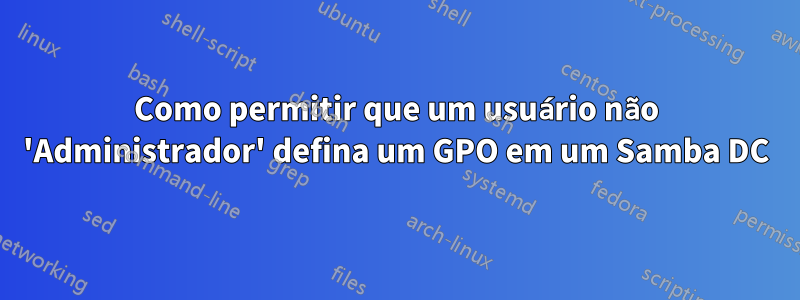 Como permitir que um usuário não 'Administrador' defina um GPO em um Samba DC