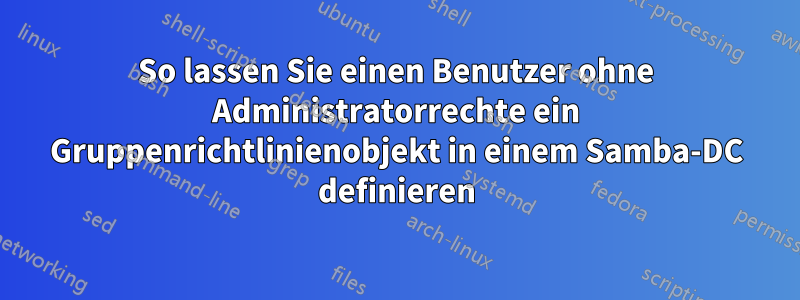 So lassen Sie einen Benutzer ohne Administratorrechte ein Gruppenrichtlinienobjekt in einem Samba-DC definieren