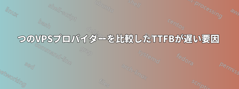 2つのVPSプロバイダーを比較したTTFBが遅い要因