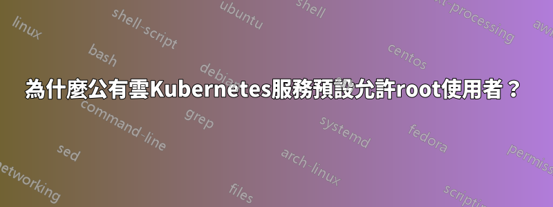 為什麼公有雲Kubernetes服務預設允許root使用者？