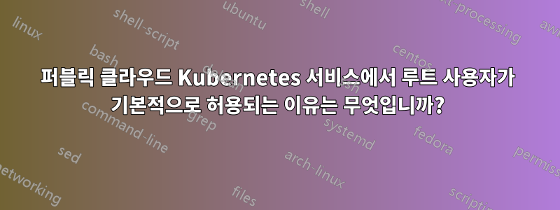 퍼블릭 클라우드 Kubernetes 서비스에서 루트 사용자가 기본적으로 허용되는 이유는 무엇입니까?