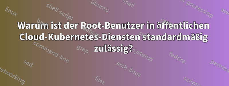 Warum ist der Root-Benutzer in öffentlichen Cloud-Kubernetes-Diensten standardmäßig zulässig?