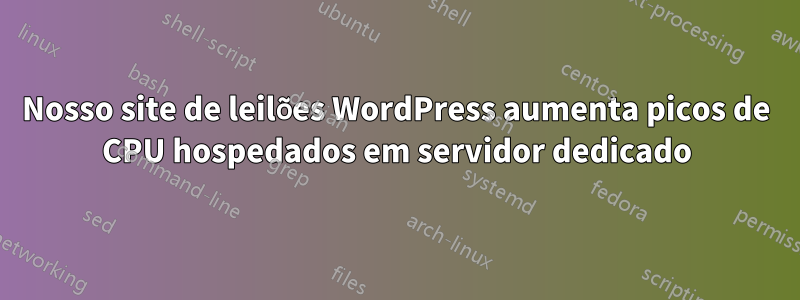 Nosso site de leilões WordPress aumenta picos de CPU hospedados em servidor dedicado