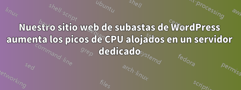 Nuestro sitio web de subastas de WordPress aumenta los picos de CPU alojados en un servidor dedicado