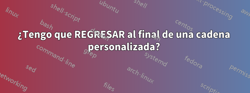 ¿Tengo que REGRESAR al final de una cadena personalizada?