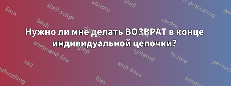 Нужно ли мне делать ВОЗВРАТ в конце индивидуальной цепочки?