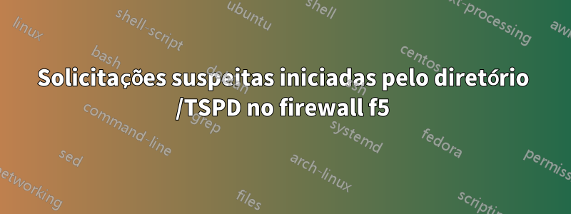 Solicitações suspeitas iniciadas pelo diretório /TSPD no firewall f5