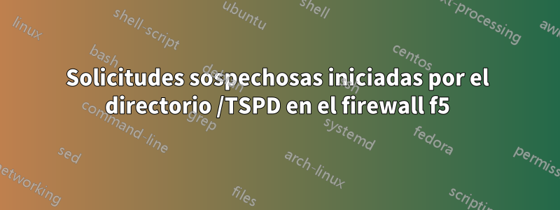 Solicitudes sospechosas iniciadas por el directorio /TSPD en el firewall f5