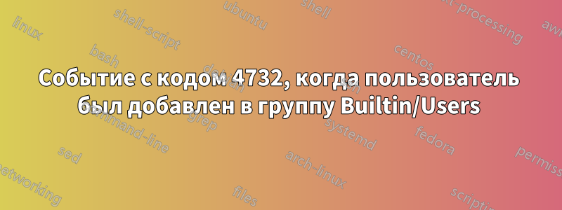 Событие с кодом 4732, когда пользователь был добавлен в группу Builtin/Users