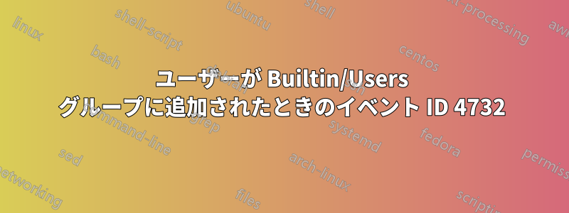 ユーザーが Builtin/Users グループに追加されたときのイベント ID 4732