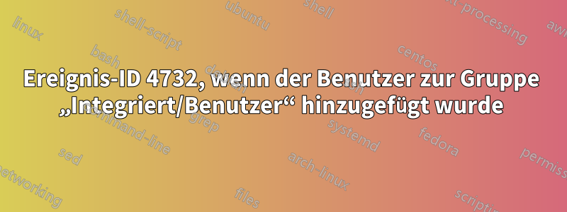 Ereignis-ID 4732, wenn der Benutzer zur Gruppe „Integriert/Benutzer“ hinzugefügt wurde