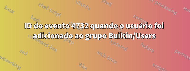 ID do evento 4732 quando o usuário foi adicionado ao grupo Builtin/Users