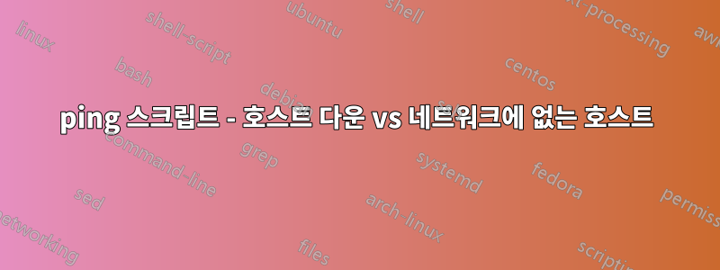 ping 스크립트 - 호스트 다운 vs 네트워크에 없는 호스트