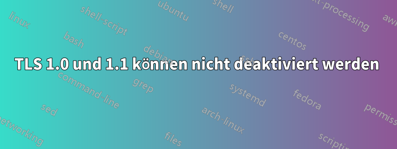 TLS 1.0 und 1.1 können nicht deaktiviert werden