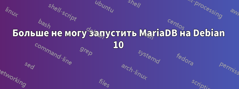 Больше не могу запустить MariaDB на Debian 10