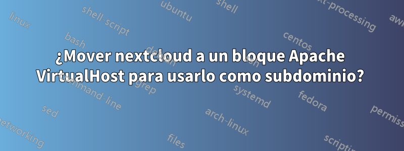 ¿Mover nextcloud a un bloque Apache VirtualHost para usarlo como subdominio?