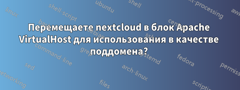 Перемещаете nextcloud в блок Apache VirtualHost для использования в качестве поддомена?