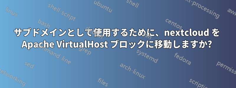 サブドメインとして使用するために、nextcloud を Apache VirtualHost ブロックに移動しますか?