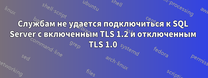 Службам не удается подключиться к SQL Server с включенным TLS 1.2 и отключенным TLS 1.0