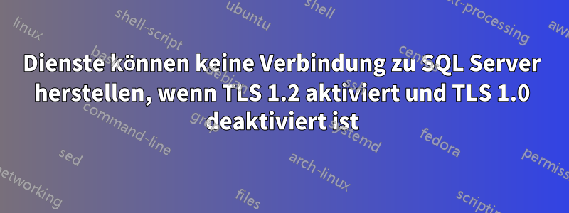 Dienste können keine Verbindung zu SQL Server herstellen, wenn TLS 1.2 aktiviert und TLS 1.0 deaktiviert ist