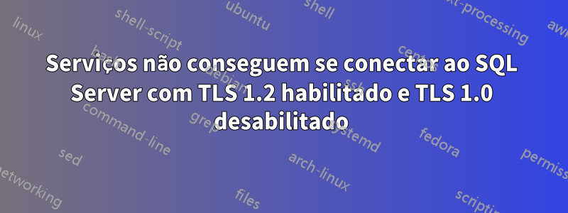 Serviços não conseguem se conectar ao SQL Server com TLS 1.2 habilitado e TLS 1.0 desabilitado