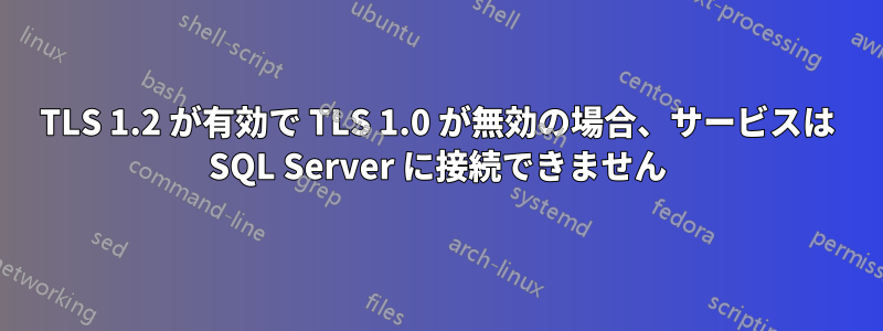 TLS 1.2 が有効で TLS 1.0 が無効の場合、サービスは SQL Server に接続できません