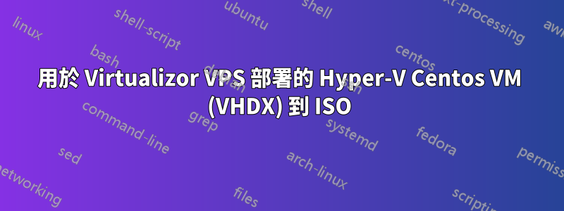 用於 Virtualizor VPS 部署的 Hyper-V Centos VM (VHDX) 到 ISO