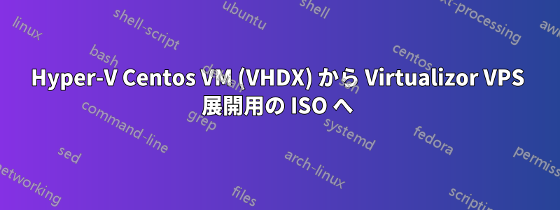 Hyper-V Centos VM (VHDX) から Virtualizor VPS 展開用の ISO へ