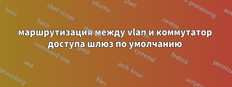 маршрутизация между vlan и коммутатор доступа шлюз по умолчанию