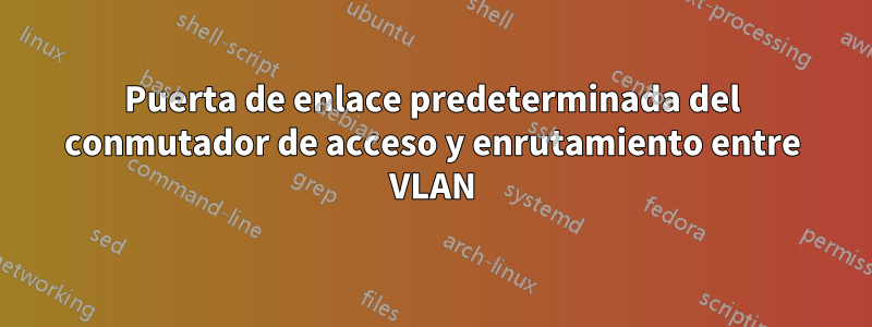 Puerta de enlace predeterminada del conmutador de acceso y enrutamiento entre VLAN