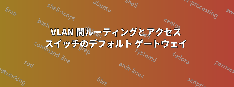 VLAN 間ルーティングとアクセス スイッチのデフォルト ゲートウェイ