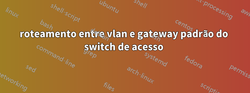 roteamento entre vlan e gateway padrão do switch de acesso