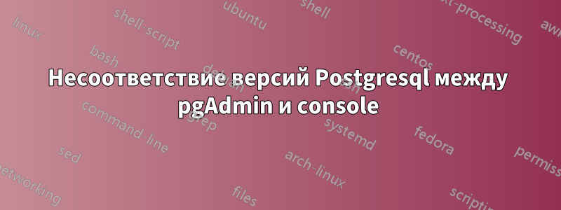 Несоответствие версий Postgresql между pgAdmin и console