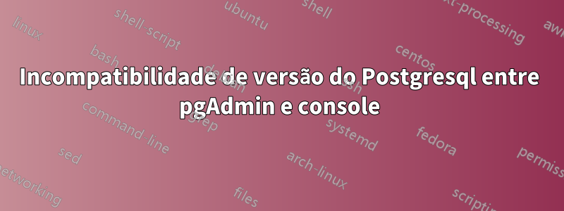 Incompatibilidade de versão do Postgresql entre pgAdmin e console