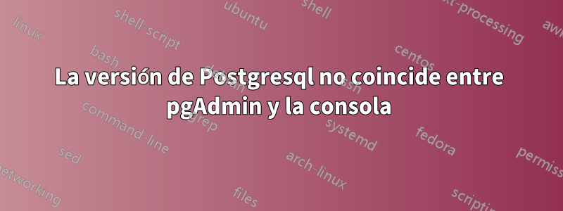 La versión de Postgresql no coincide entre pgAdmin y la consola