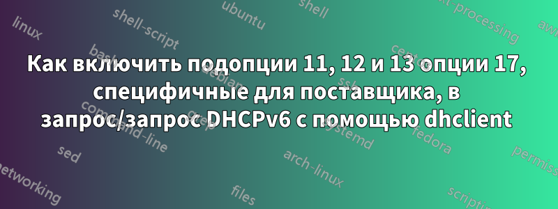 Как включить подопции 11, 12 и 13 опции 17, специфичные для поставщика, в запрос/запрос DHCPv6 с помощью dhclient