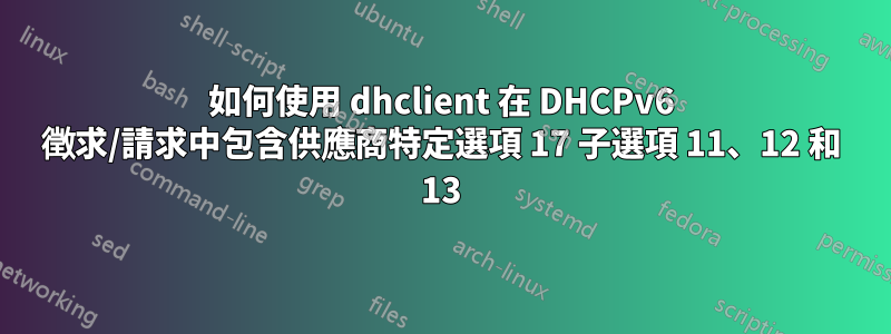 如何使用 dhclient 在 DHCPv6 徵求/請求中包含供應商特定選項 17 子選項 11、12 和 13