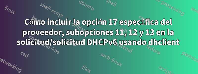 Cómo incluir la opción 17 específica del proveedor, subopciones 11, 12 y 13 en la solicitud/solicitud DHCPv6 usando dhclient