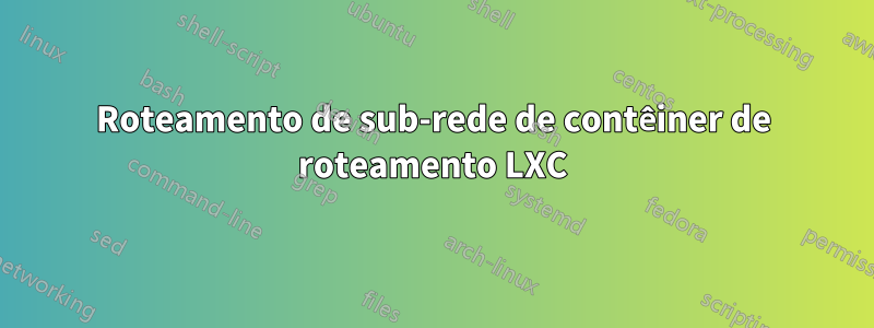 Roteamento de sub-rede de contêiner de roteamento LXC