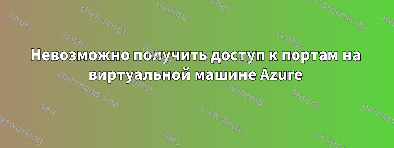 Невозможно получить доступ к портам на виртуальной машине Azure