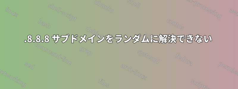 8.8.8.8 サブドメインをランダムに解決できない