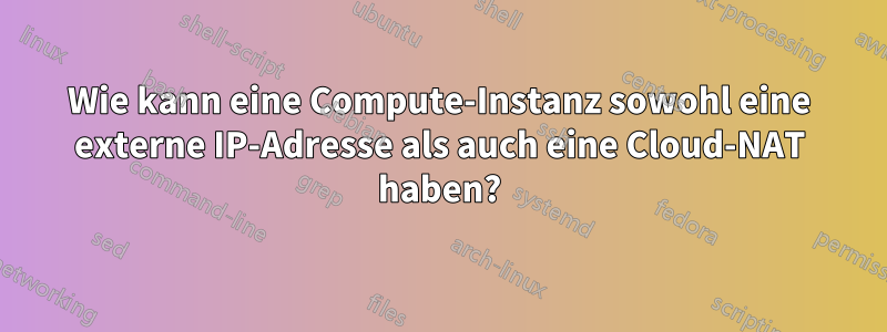 Wie kann eine Compute-Instanz sowohl eine externe IP-Adresse als auch eine Cloud-NAT haben?