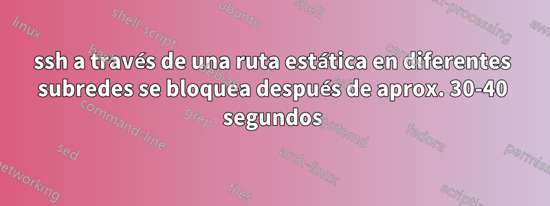 ssh a través de una ruta estática en diferentes subredes se bloquea después de aprox. 30-40 segundos