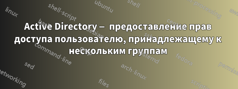 Active Directory — предоставление прав доступа пользователю, принадлежащему к нескольким группам