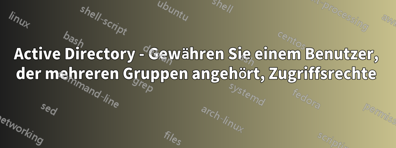 Active Directory - Gewähren Sie einem Benutzer, der mehreren Gruppen angehört, Zugriffsrechte